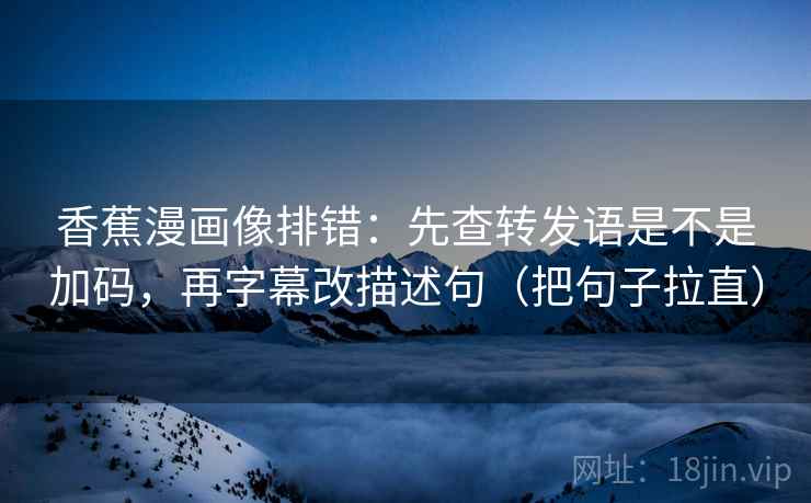 香蕉漫画像排错：先查转发语是不是加码，再字幕改描述句（把句子拉直）