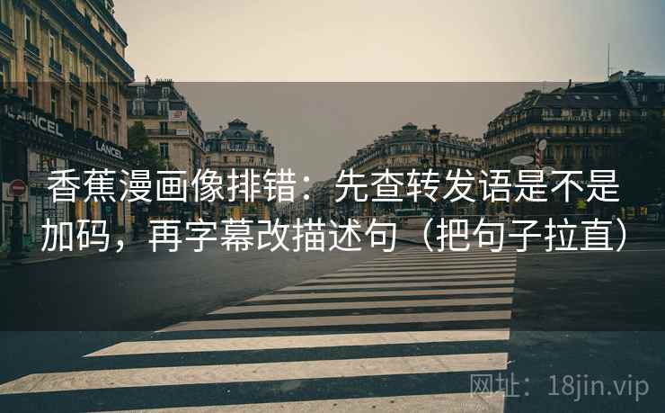 香蕉漫画像排错：先查转发语是不是加码，再字幕改描述句（把句子拉直）