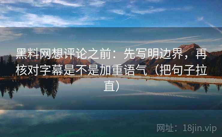 黑料网想评论之前：先写明边界，再核对字幕是不是加重语气（把句子拉直）