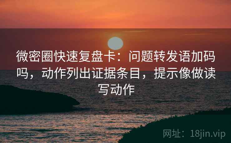 微密圈快速复盘卡：问题转发语加码吗，动作列出证据条目，提示像做读写动作