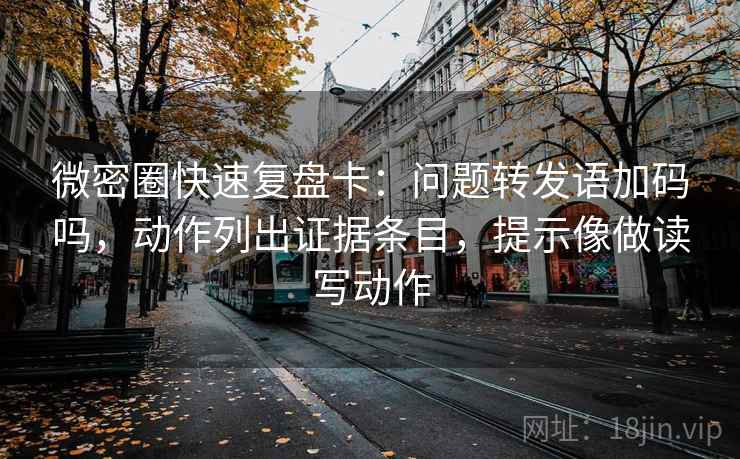微密圈快速复盘卡：问题转发语加码吗，动作列出证据条目，提示像做读写动作