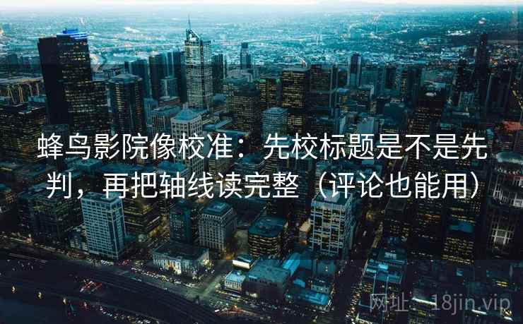 蜂鸟影院像校准：先校标题是不是先判，再把轴线读完整（评论也能用）