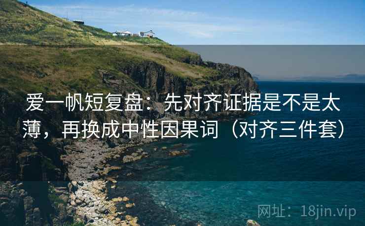 爱一帆短复盘：先对齐证据是不是太薄，再换成中性因果词（对齐三件套）