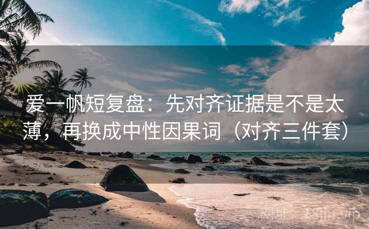 爱一帆短复盘：先对齐证据是不是太薄，再换成中性因果词（对齐三件套）