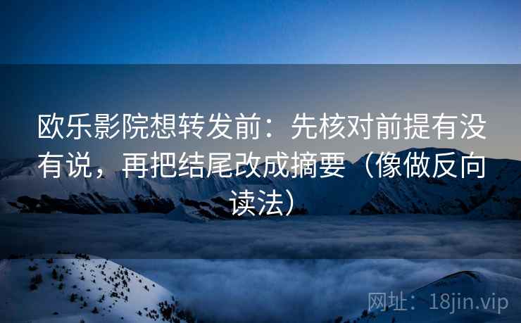 欧乐影院想转发前：先核对前提有没有说，再把结尾改成摘要（像做反向读法）