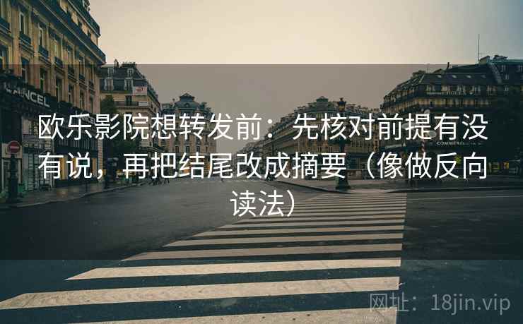 欧乐影院想转发前：先核对前提有没有说，再把结尾改成摘要（像做反向读法）