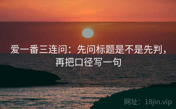 爱一番三连问：先问标题是不是先判，再把口径写一句