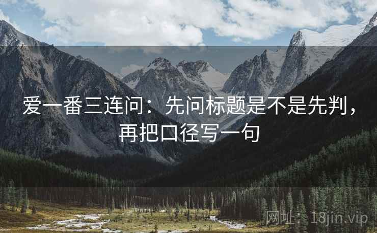 爱一番三连问：先问标题是不是先判，再把口径写一句