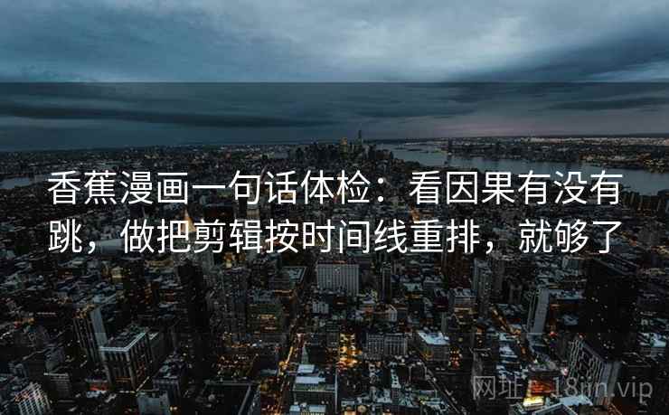 香蕉漫画一句话体检：看因果有没有跳，做把剪辑按时间线重排，就够了