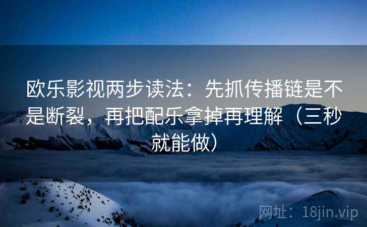 欧乐影视两步读法：先抓传播链是不是断裂，再把配乐拿掉再理解（三秒就能做）