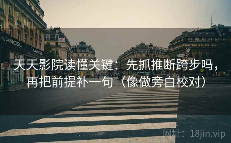 天天影院读懂关键：先抓推断跨步吗，再把前提补一句（像做旁白校对）