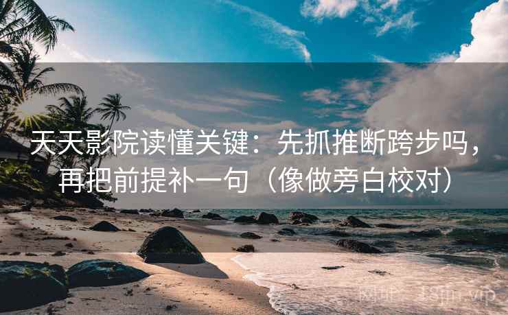 天天影院读懂关键：先抓推断跨步吗，再把前提补一句（像做旁白校对）