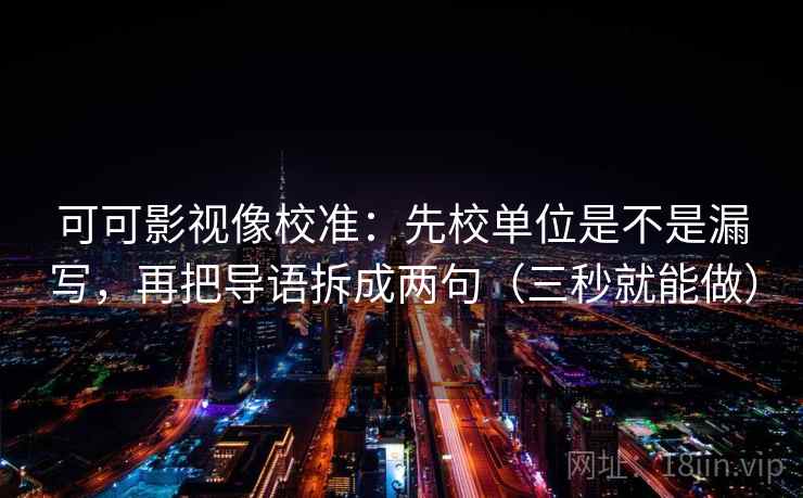 可可影视像校准：先校单位是不是漏写，再把导语拆成两句（三秒就能做）