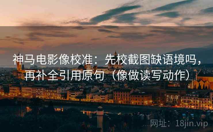 神马电影像校准：先校截图缺语境吗，再补全引用原句（像做读写动作）