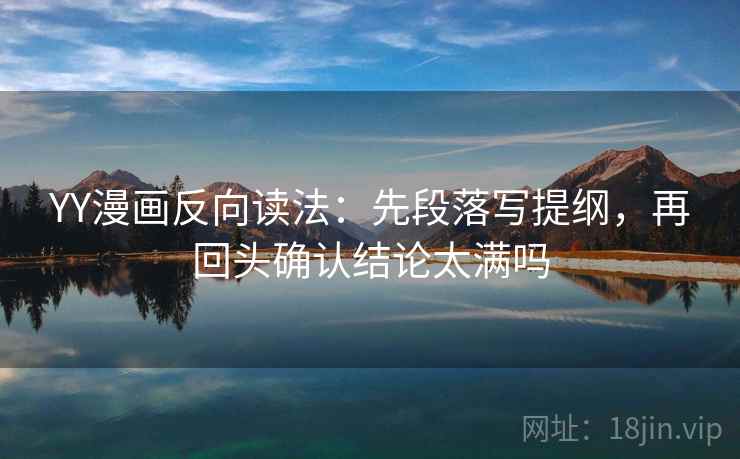 YY漫画反向读法：先段落写提纲，再回头确认结论太满吗