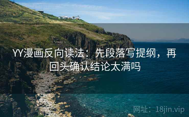 YY漫画反向读法：先段落写提纲，再回头确认结论太满吗