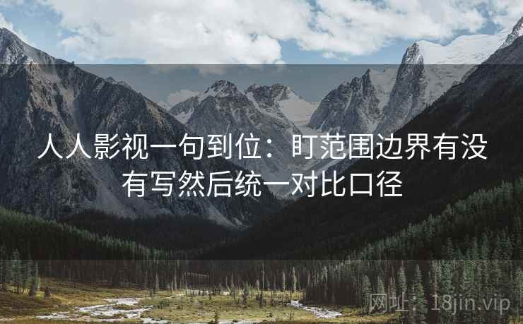 人人影视一句到位：盯范围边界有没有写然后统一对比口径