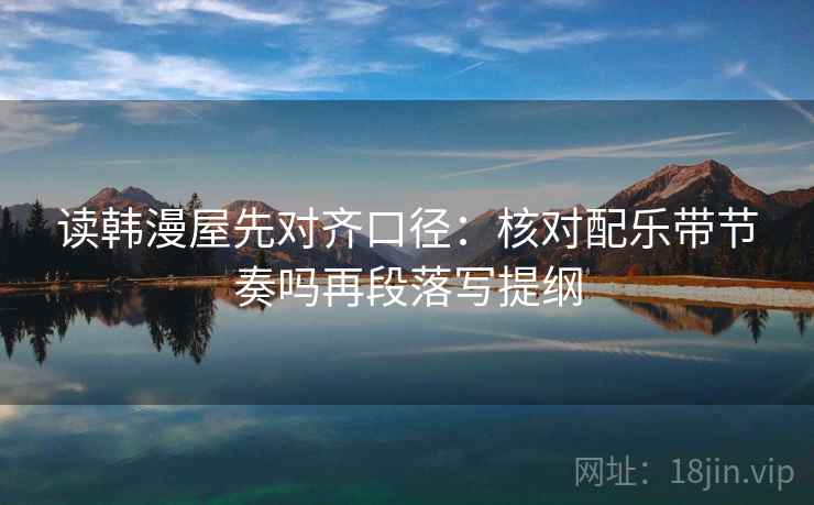 读韩漫屋先对齐口径：核对配乐带节奏吗再段落写提纲