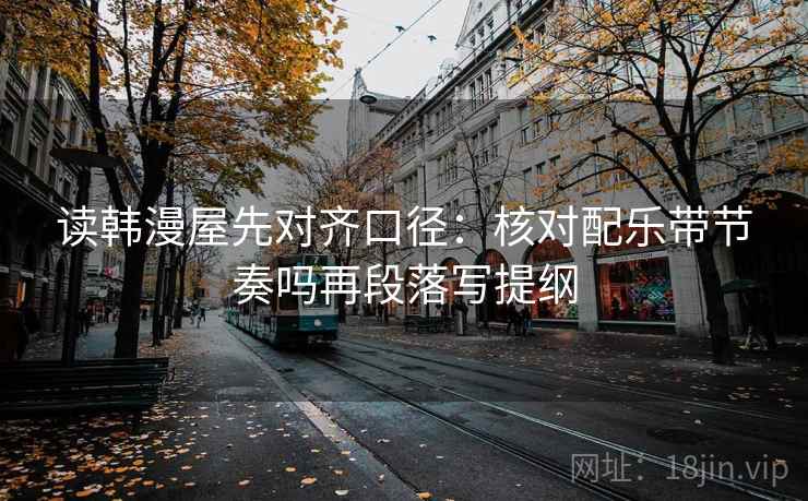 读韩漫屋先对齐口径：核对配乐带节奏吗再段落写提纲