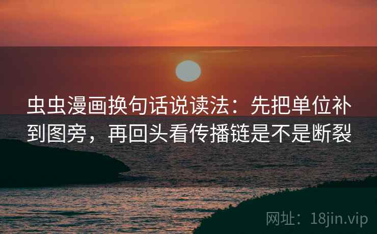 虫虫漫画换句话说读法：先把单位补到图旁，再回头看传播链是不是断裂