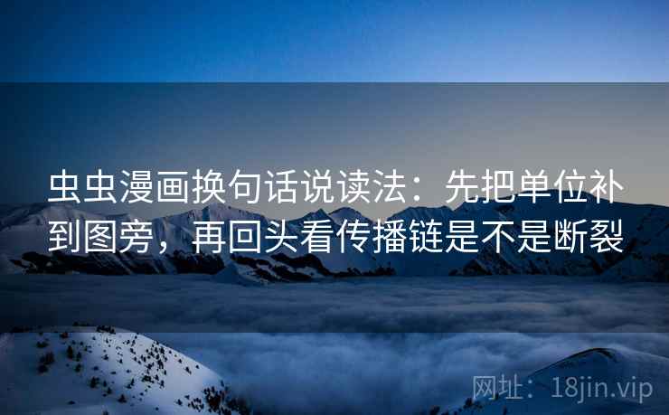 虫虫漫画换句话说读法：先把单位补到图旁，再回头看传播链是不是断裂