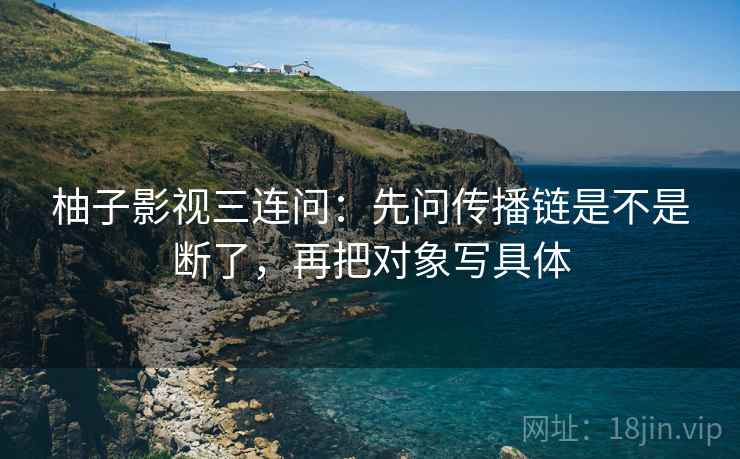 柚子影视三连问：先问传播链是不是断了，再把对象写具体