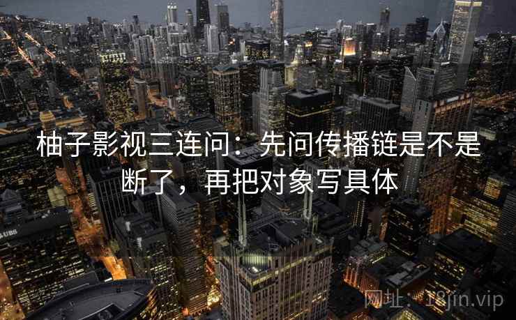 柚子影视三连问：先问传播链是不是断了，再把对象写具体