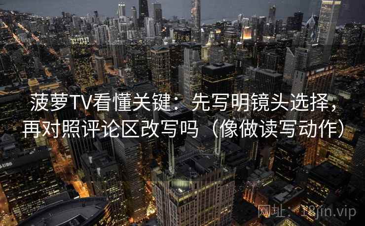 菠萝TV看懂关键:先写明镜头选择,再对照评论区改写吗(像做读写动作) 菠萝TV看懂关键:先写明镜头选择,再对照评论区改写吗(像做读写动作)