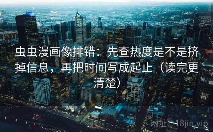 虫虫漫画像排错：先查热度是不是挤掉信息，再把时间写成起止（读完更清楚）