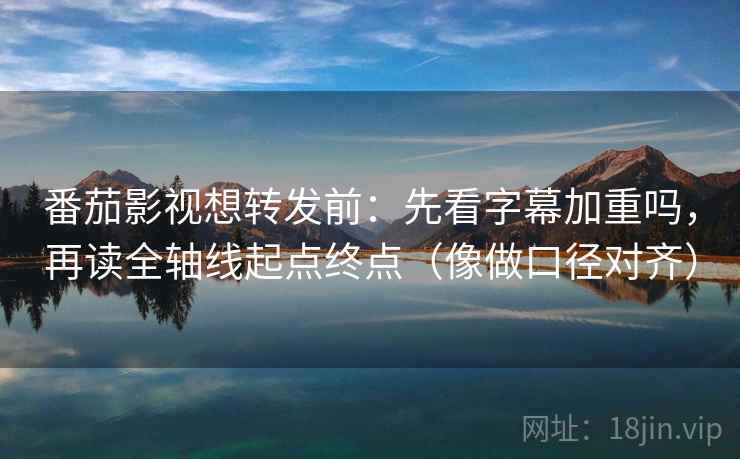 番茄影视想转发前：先看字幕加重吗，再读全轴线起点终点（像做口径对齐）