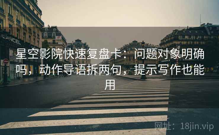 星空影院快速复盘卡：问题对象明确吗，动作导语拆两句，提示写作也能用
