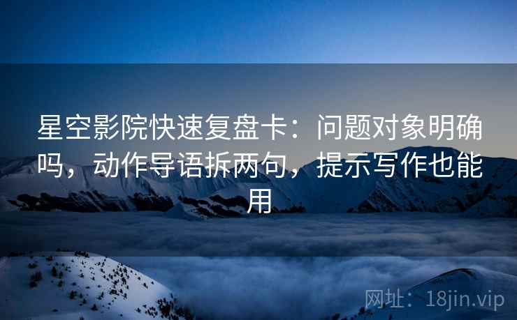星空影院快速复盘卡：问题对象明确吗，动作导语拆两句，提示写作也能用