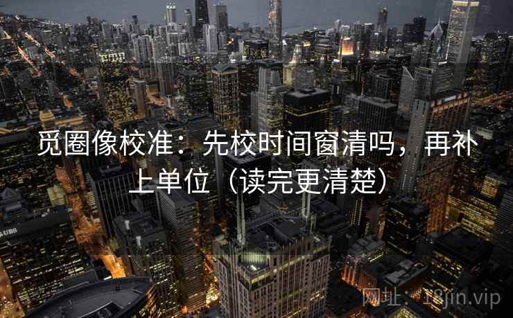 觅圈像校准：先校时间窗清吗，再补上单位（读完更清楚）