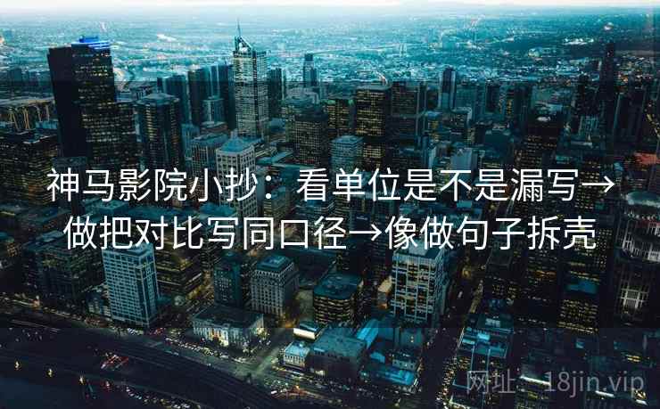 神马影院小抄：看单位是不是漏写→做把对比写同口径→像做句子拆壳