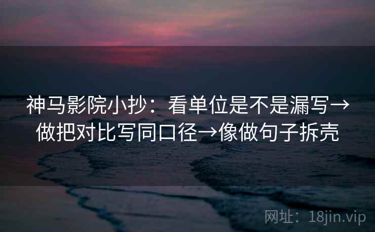 神马影院小抄：看单位是不是漏写→做把对比写同口径→像做句子拆壳