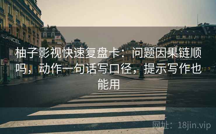 柚子影视快速复盘卡：问题因果链顺吗，动作一句话写口径，提示写作也能用