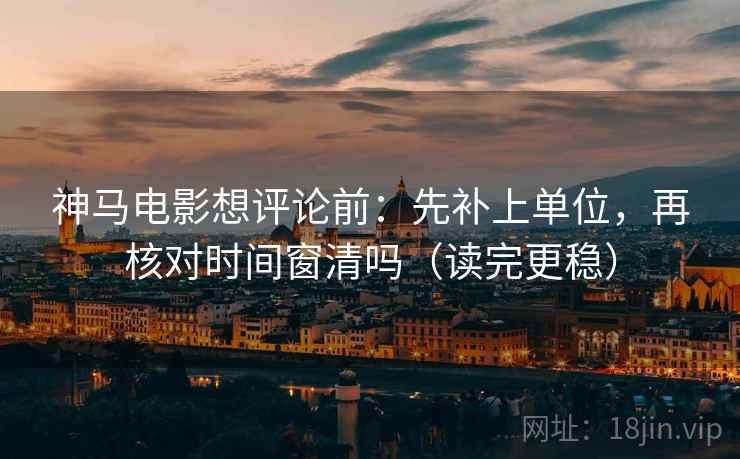 神马电影想评论前：先补上单位，再核对时间窗清吗（读完更稳）