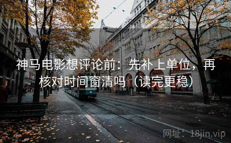 神马电影想评论前：先补上单位，再核对时间窗清吗（读完更稳）