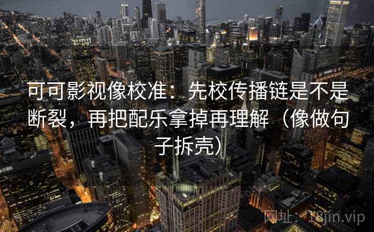 可可影视像校准：先校传播链是不是断裂，再把配乐拿掉再理解（像做句子拆壳）