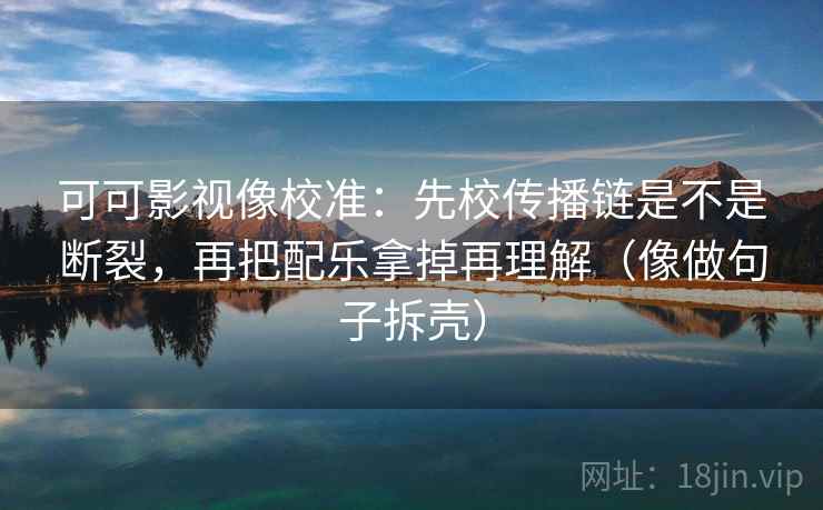 可可影视像校准：先校传播链是不是断裂，再把配乐拿掉再理解（像做句子拆壳）
