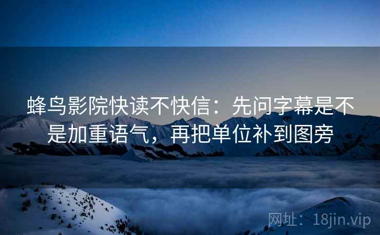 蜂鸟影院快读不快信：先问字幕是不是加重语气，再把单位补到图旁