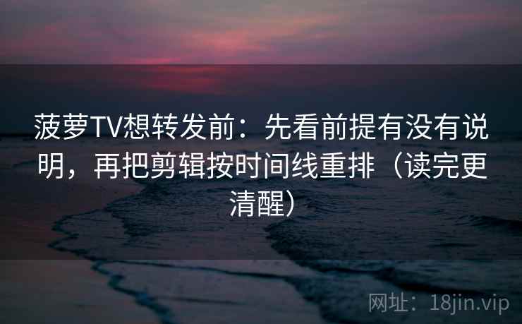 菠萝TV想转发前：先看前提有没有说明，再把剪辑按时间线重排（读完更清醒）