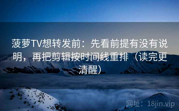 菠萝TV想转发前：先看前提有没有说明，再把剪辑按时间线重排（读完更清醒）