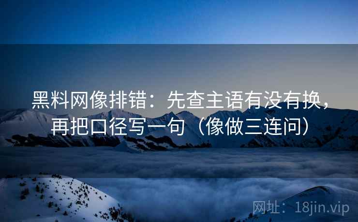 黑料网像排错：先查主语有没有换，再把口径写一句（像做三连问）