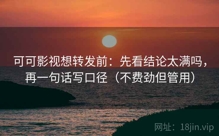 可可影视想转发前：先看结论太满吗，再一句话写口径（不费劲但管用）