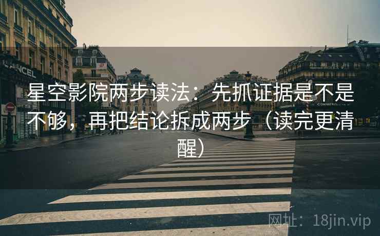 星空影院两步读法：先抓证据是不是不够，再把结论拆成两步（读完更清醒）