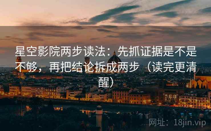 星空影院两步读法：先抓证据是不是不够，再把结论拆成两步（读完更清醒）
