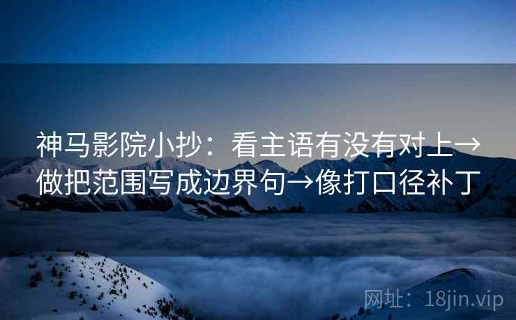 神马影院小抄：看主语有没有对上→做把范围写成边界句→像打口径补丁