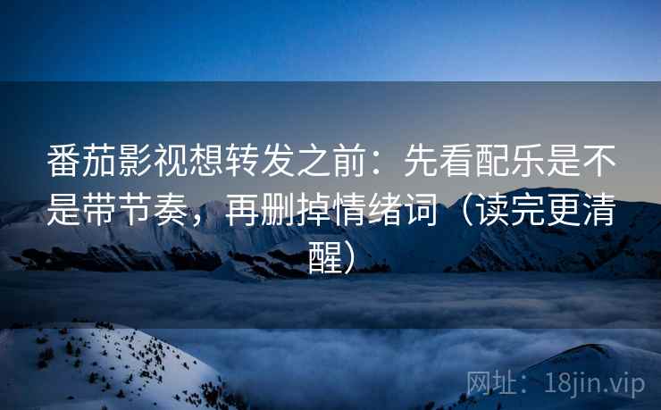 番茄影视想转发之前：先看配乐是不是带节奏，再删掉情绪词（读完更清醒）