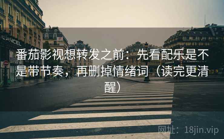 番茄影视想转发之前：先看配乐是不是带节奏，再删掉情绪词（读完更清醒）